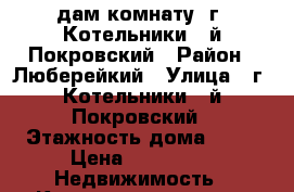 Cдам комнату ,г. Котельники,2-й Покровский › Район ­ Люберейкий › Улица ­ г. Котельники,2-й Покровский › Этажность дома ­ 25 › Цена ­ 15 000 -  Недвижимость » Квартиры аренда   